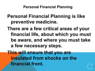 Personal Financial Planning
Personal Financial Planning is like
preventive medicine.
There are a few critical areas of your
financial life, about which you must
be aware, and where you must take
a few necessary steps.
This will ensure that you are
insulated from shocks on the
financial front. 5
 