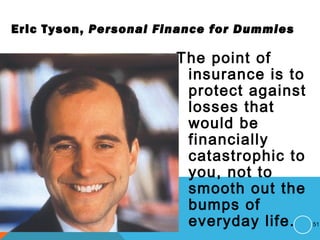 Eric Tyson, Personal Finance for Dummies
The point of
insurance is to
protect against
losses that
would be
financially
catastrophic to
you, not to
smooth out the
bumps of
everyday life. 51
 