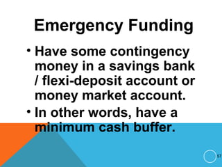 Emergency Funding
• Have some contingency
money in a savings bank
/ flexi-deposit account or
money market account.
• In other words, have a
minimum cash buffer.
57
 