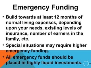 Emergency Funding
• Build towards at least 12 months of
normal living expenses, depending
upon your needs, existing levels of
insurance, number of earners in the
family, etc.
• Special situations may require higher
emergency funding.
• All emergency funds should be
placed in highly liquid investments. 58
 
