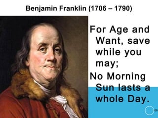 Benjamin Franklin (1706 – 1790)
For Age and
Want, save
while you
may;
No Morning
Sun lasts a
whole Day.
66
 