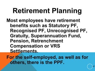 Retirement Planning
Most employees have retirement
benefits such as Statutory PF,
Recognised PF, Unrecognised PF,
Gratuity, Superannuation Fund,
Pension, Retrenchment
Compensation or VRS
Settlements.
For the self-employed, as well as for
others, there is the PPF.
67
 