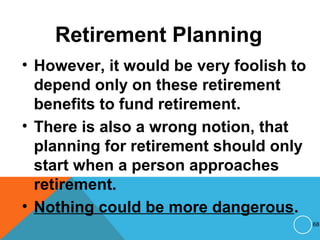 Retirement Planning
• However, it would be very foolish to
depend only on these retirement
benefits to fund retirement.
• There is also a wrong notion, that
planning for retirement should only
start when a person approaches
retirement.
• Nothing could be more dangerous.
68
 