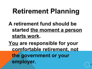 Retirement Planning
A retirement fund should be
started the moment a person
starts work.
You are responsible for your
comfortable retirement, not
the government or your
employer. 70
 
