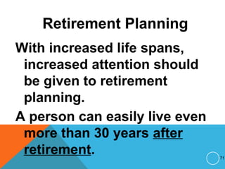 Retirement Planning
With increased life spans,
increased attention should
be given to retirement
planning.
A person can easily live even
more than 30 years after
retirement. 71
 