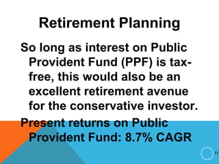 Retirement Planning
So long as interest on Public
Provident Fund (PPF) is tax-
free, this would also be an
excellent retirement avenue
for the conservative investor.
Present returns on Public
Provident Fund: 8.7% CAGR
77
 
