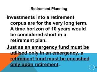 Retirement Planning
Investments into a retirement
corpus are for the very long term.
A time horizon of 10 years would
be considered short in a
retirement plan.
Just as an emergency fund must be
utilised only in an emergency, a
retirement fund must be encashed
only upon retirement. 82
 