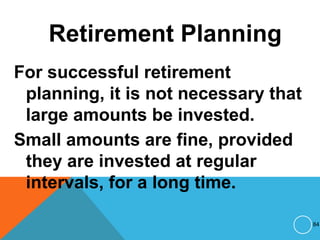 Retirement Planning
For successful retirement
planning, it is not necessary that
large amounts be invested.
Small amounts are fine, provided
they are invested at regular
intervals, for a long time.
84
 