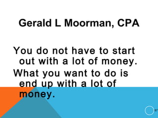 Gerald L Moorman, CPA
You do not have to start
out with a lot of money.
What you want to do is
end up with a lot of
money.
87
 