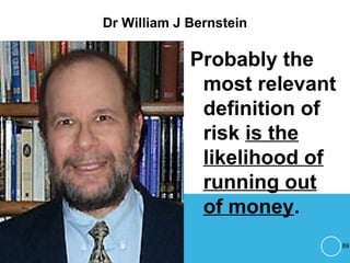 Dr William J Bernstein
Probably the
most relevant
definition of
risk is the
likelihood of
running out
of money.
89
 