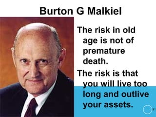 Burton G Malkiel
The risk in old
age is not of
premature
death.
The risk is that
you will live too
long and outlive
your assets. 91
 
