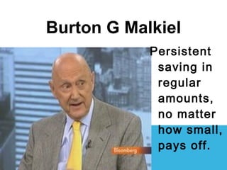 Burton G Malkiel
Persistent
saving in
regular
amounts,
no matter
how small,
pays off.
 