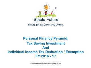 ®
© One Moment Consultancy LLP 2017
Tax Saving Investment
And
Individual Income Tax Deduction / Exemption
FY 2016 - 17
Personal Finance Pyramid,
 