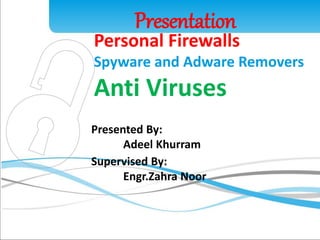 Presentation 
Personal Firewalls 
Spyware and Adware Removers 
Anti Viruses 
1 
Presented By: 
Adeel Khurram 
Supervised By: 
Engr.Zahra Noor 
 