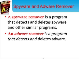Spyware and Adware Remover 
• A spyware remover is a program 
that detects and deletes spyware 
and other similar programs. 
• An adware remover is a program 
that detects and deletes adware. 
13 
 
