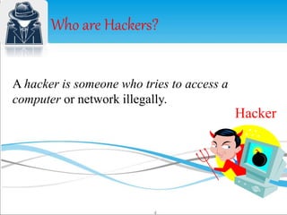 Who are Hackers? 
4 
Hacker 
A hacker is someone who tries to access a 
computer or network illegally. 
 