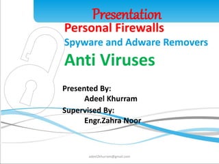 Presentation 
Personal Firewalls 
Spyware and Adware Removers 
Anti Viruses 
1 
Presented By: 
Adeel Khurram 
Supervised By: 
Engr.Zahra Noor 
adeel2khurram@gmail.com 
 
