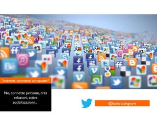 Internet connette computer?
No, connette persone, crea
relazioni, attiva
socializzazioni… @fundraisingnow
 