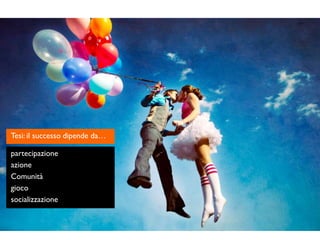 partecipazione
azione
Comunità
gioco
socializzazione
Tesi: il successo dipende da…
 