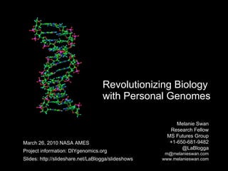 Revolutionizing Biology  with Personal Genomes Melanie Swan  Research Fellow MS Futures Group +1-650-681-9482 @LaBlogga [email_address] www.melanieswan.com March 26, 2010 NASA AMES Project information: DIYgenomics.org Slides: http://slideshare.net/LaBlogga/slideshows Image credit: http://www-nmr.cabm.rutgers.edu/photogallery/proteins/gif/dna.gif 