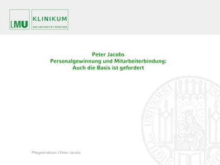 Peter Jacobs
           Personalgewinnung und Mitarbeiterbindung:
                   Auch die Basis ist gefordert




Pflegedirektion | Peter Jacobs
 