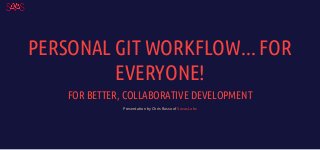PERSONAL GIT WORKFLOW... FOR
EVERYONE!
FOR BETTER, COLLABORATIVE DEVELOPMENT
Presentation by Chris Russo of Savas Labs
 