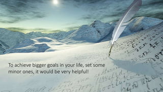 To achieve bigger goals in your life, set some
minor ones, it would be very helpful!
 