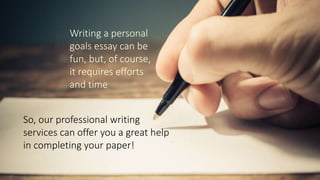 Writing a personal
goals essay can be
fun, but, of course,
it requires efforts
and time
So, our professional writing
services can offer you a great help
in completing your paper!
 