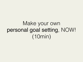 Make your own
personal goal setting, NOW!
(10min)
 