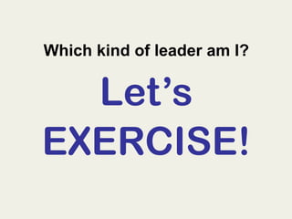 Which kind of leader am I?
Let’s
EXERCISE!
 
