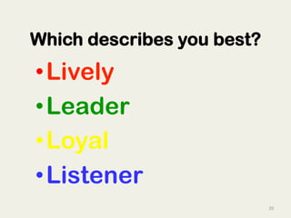 20	
  
Which describes you best?
• Lively
• Leader
• Loyal
• Listener
 