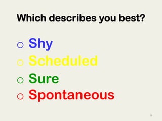 26	
  
o  Shy
o  Scheduled
o  Sure
o  Spontaneous	
  
	
  
Which describes you best?
 