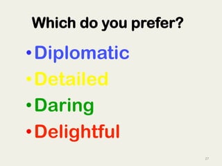 27	
  
Which do you prefer?
• Diplomatic
• Detailed
• Daring
• Delightful
 