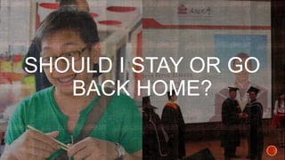 SHOULD I STAY OR GO
BACK HOME?
 