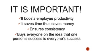 ?It boosts employee productivity
?It saves time thus saves money
?Ensures consistency
?Buys everyone on the idea that one
persons success is everyones success
 