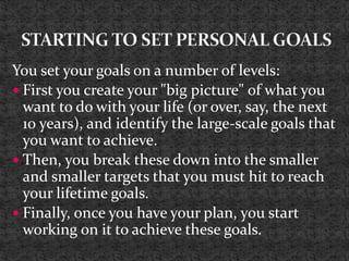 You set your goals on a number of levels:
 First you create your "big picture" of what you
want to do with your life (or ...