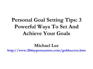 Personal Goal Setting Tips: 3 Powerful Ways To Set And Achieve Your Goals Michael Lee http://www.20daypersuasion.com/goldaccess.htm 