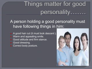 A person holding a good personality must
have following things in him:
 A good hair cut (it must look descent ).
 Warm and appealing smile.
 Good attitude and firm stance.
 Good dressing.
 Correct body posture.
 