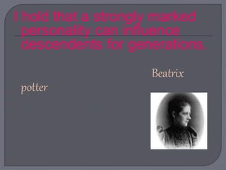 I hold that a strongly marked
personality can influence
descendents for generations.
Beatrix
potter
 