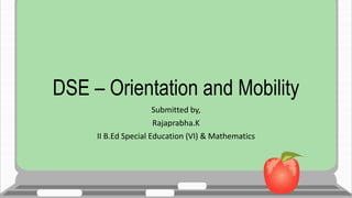 DSE – Orientation and Mobility
Submitted by,
Rajaprabha.K
II B.Ed Special Education (VI) & Mathematics
 