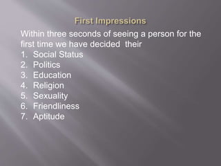 Within three seconds of seeing a person for the
first time we have decided their
1. Social Status
2. Politics
3. Education
4. Religion
5. Sexuality
6. Friendliness
7. Aptitude
 