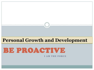 BE PROACTIVE
I A M T H E F O R C E
Personal Growth and Development
 