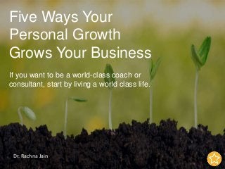 Five Ways Your
Personal Growth
Grows Your Business
If you want to be a world-class coach or
consultant, start by living a world class life.
Dr. Rachna Jain
 