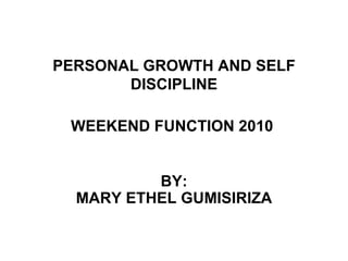 PERSONAL GROWTH AND SELF DISCIPLINE WEEKEND FUNCTION 2010   BY: MARY ETHEL GUMISIRIZA 