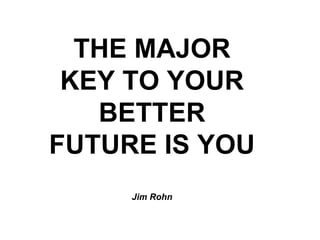 THE MAJOR KEY TO YOUR BETTER FUTURE IS YOU Jim Rohn 