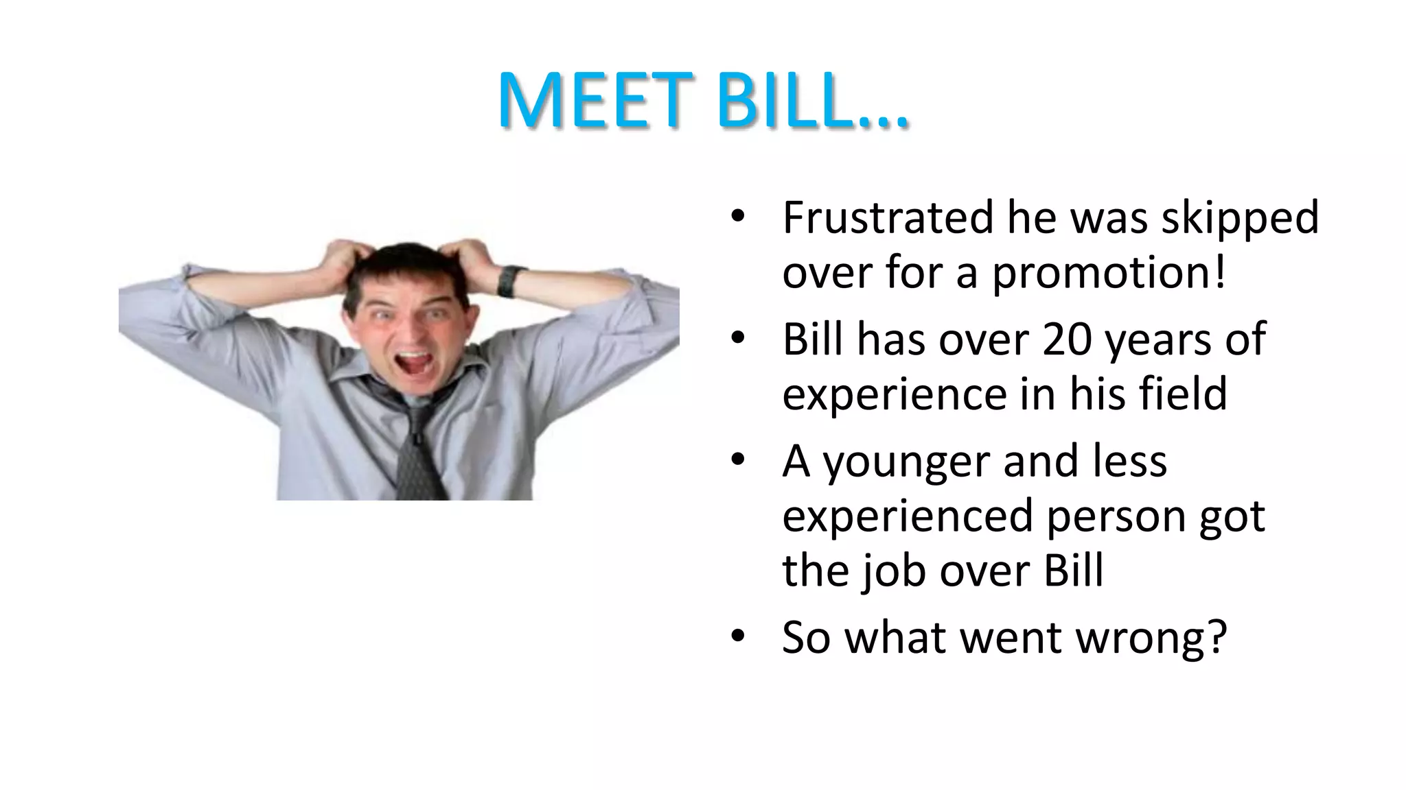 MEET BILL…
• Frustrated he was skipped
over for a promotion!
• Bill has over 20 years of
experience in his field
• A younger and less
experienced person got
the job over Bill
• So what went wrong?