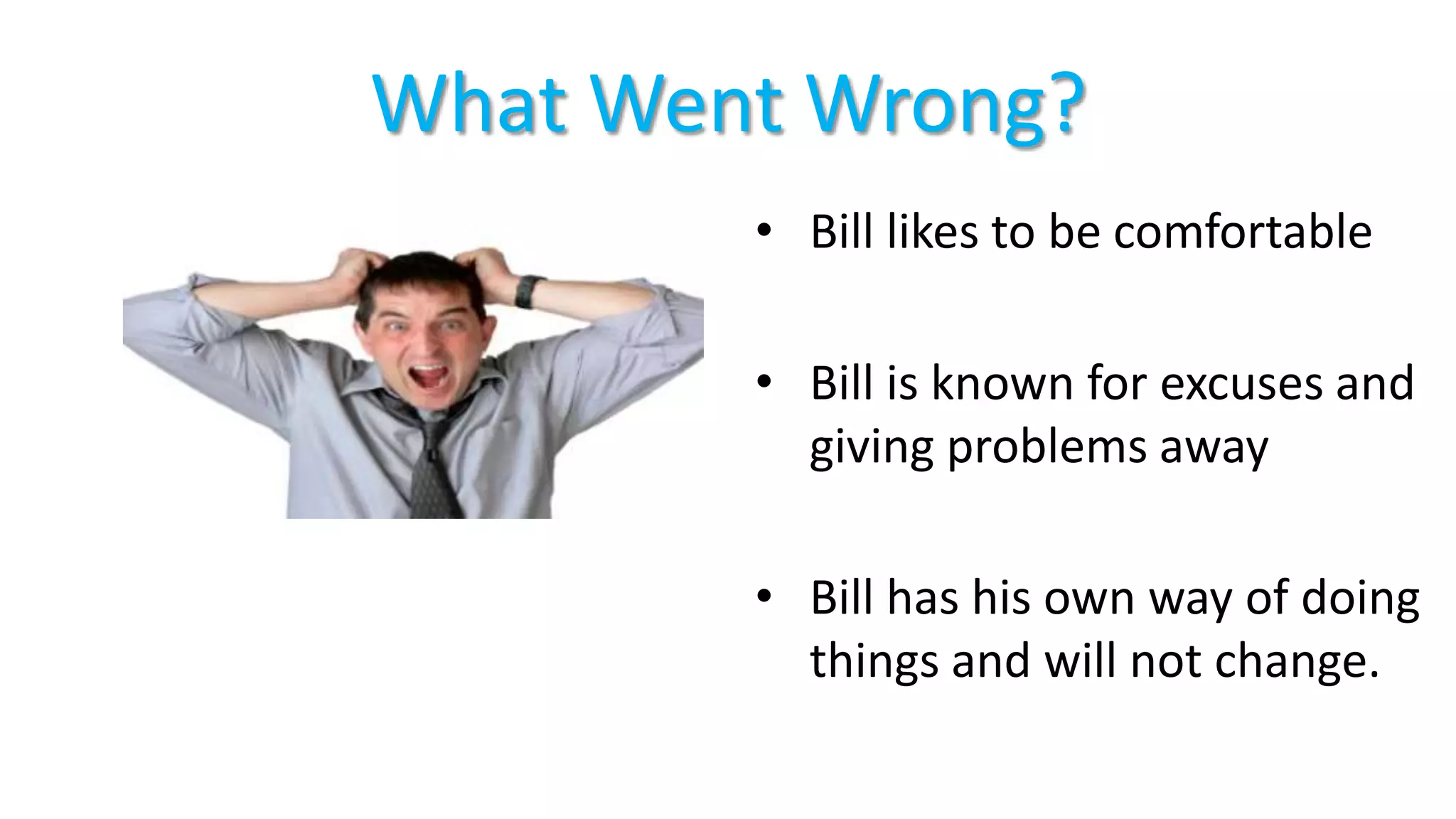 What Went Wrong?
• Bill likes to be comfortable
• Bill is known for excuses and
giving problems away
• Bill has his own way of doing
things and will not change.