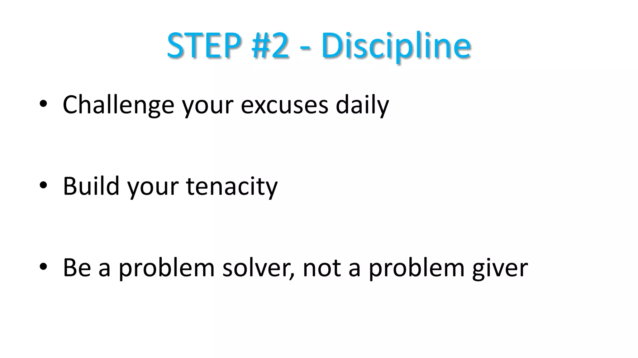 STEP #2 - Discipline
• Challenge your excuses daily
• Build your tenacity
• Be a problem solver, not a problem giver