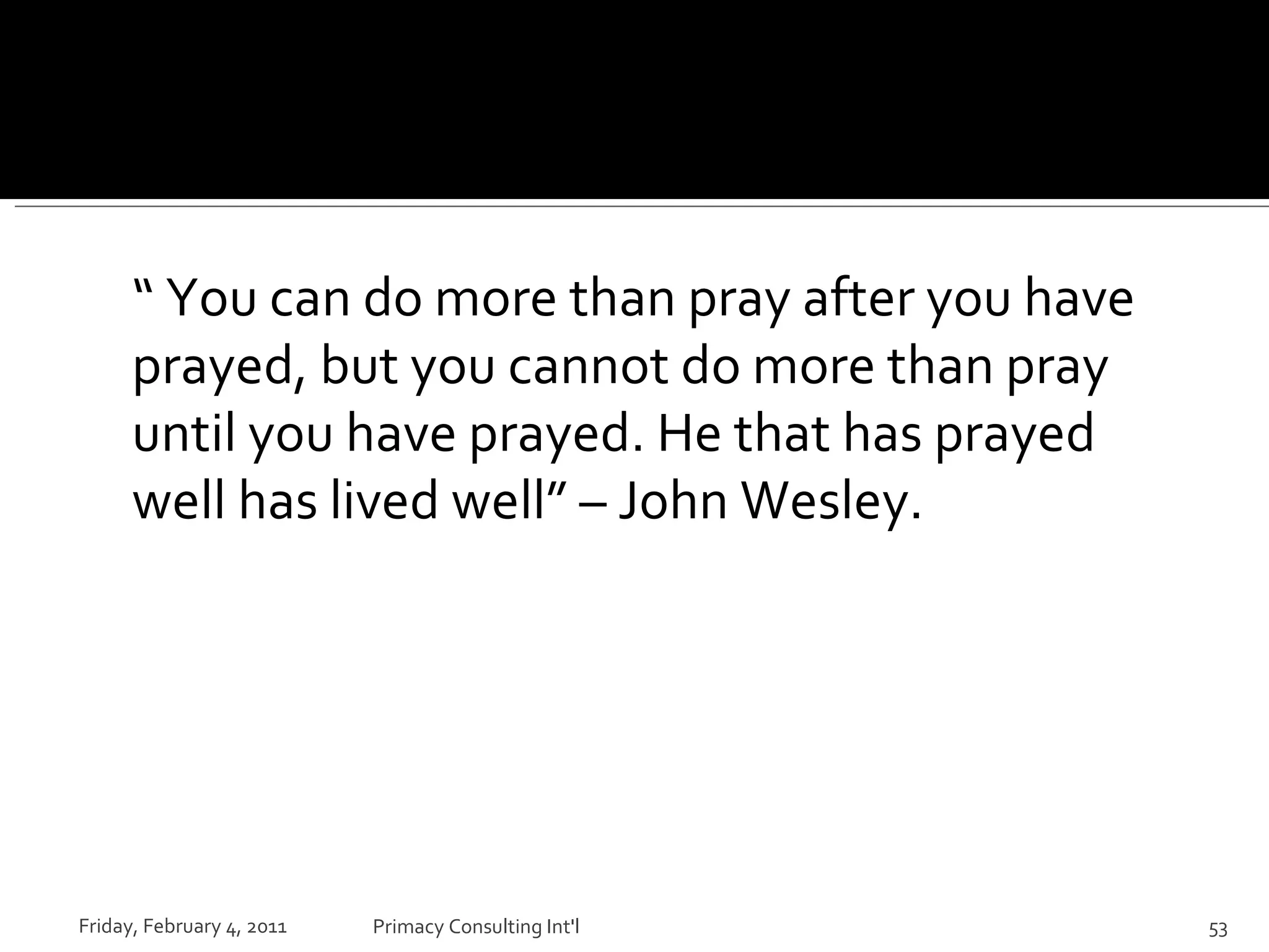 “  You can do more than pray after you have prayed, but you cannot do more than pray until you have prayed. He that has prayed well has lived well” – John Wesley. Friday, February 4, 2011 Primacy Consulting Int'l 