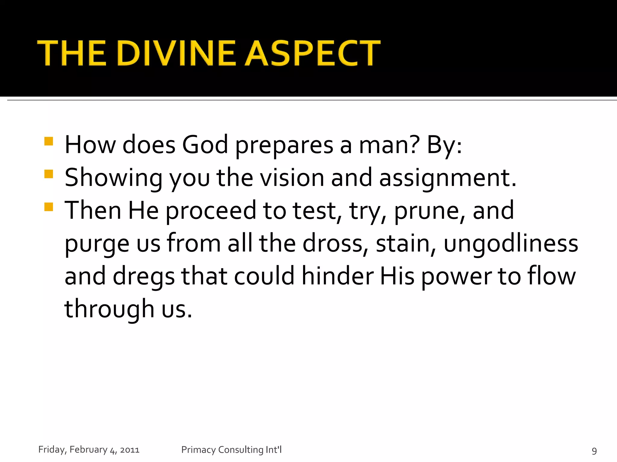 How does God prepares a man? By: Showing you the vision and assignment. Then He proceed to test, try, prune, and purge us from all the dross, stain, ungodliness and dregs that could hinder His power to flow through us. Friday, February 4, 2011 Primacy Consulting Int'l 